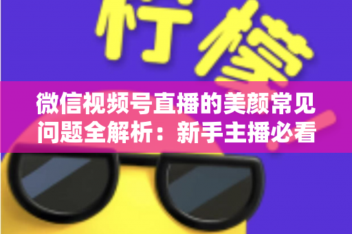 微信视频号直播的美颜常见问题全解析：新手主播必看的开启技巧与效果优化指南