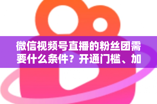 微信视频号直播的粉丝团需要什么条件?开通门槛、加入流程与运营技巧一文全解析 微信视频号直播的粉丝团需要什么条件?开通门槛、加入流程与运营技巧一文全解析