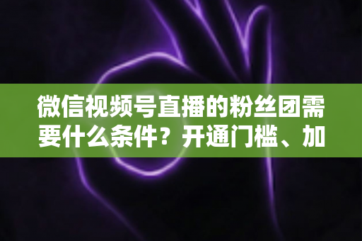 微信视频号直播的粉丝团需要什么条件?开通门槛、加入流程与运营技巧一文全解析 微信视频号直播的粉丝团需要什么条件?开通门槛、加入流程与运营技巧一文全解析