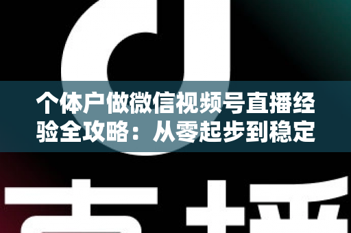 个体户做微信视频号直播经验全攻略：从零起步到稳定出单的实战心得