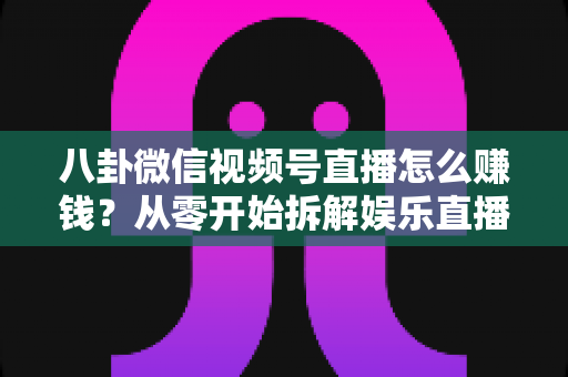 八卦微信视频号直播怎么赚钱?从零开始拆解娱乐直播的六大变现路径与实操指南 八卦微信视频号直播怎么赚钱?从零开始拆解娱乐直播的六大变现路径与实操指南