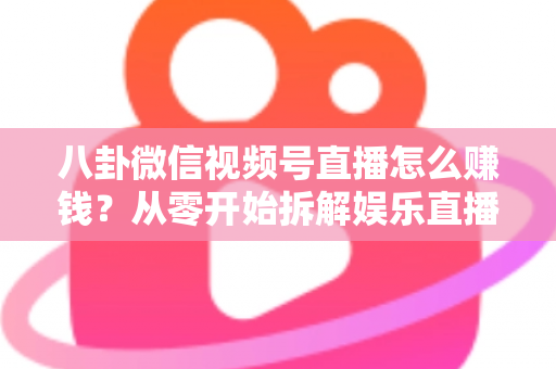 八卦微信视频号直播怎么赚钱?从零开始拆解娱乐直播的六大变现路径与实操指南 八卦微信视频号直播怎么赚钱?从零开始拆解娱乐直播的六大变现路径与实操指南