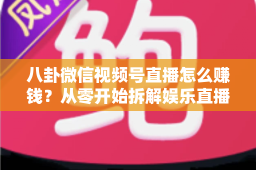 八卦微信视频号直播怎么赚钱？从零开始拆解娱乐直播的六大变现路径与实操指南
