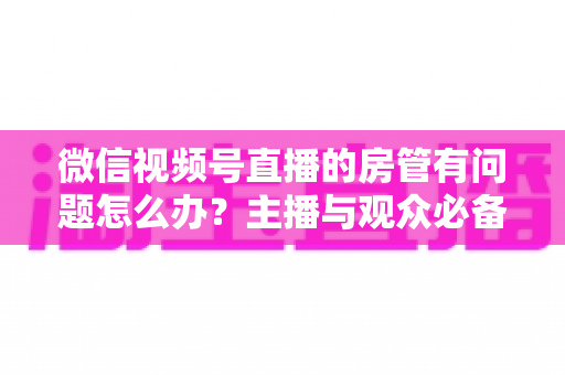 微信视频号直播的房管有问题怎么办?主播与观众必备的全流程解决方案指南 微信视频号直播的房管有问题怎么办?主播与观众必备的全流程解决方案指南