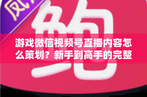 游戏微信视频号直播内容怎么策划?新手到高手的完整实战指南 游戏微信视频号直播内容怎么策划?新手到高手的完整实战指南