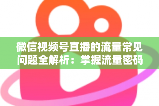 微信视频号直播的流量常见问题全解析：掌握流量密码，让你的直播间人气翻倍