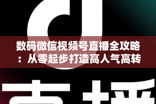 数码微信视频号直播全攻略:从零起步打造高人气高转化直播间的实战指南 数码微信视频号直播全攻略:从零起步打造高人气高转化直播间的实战指南