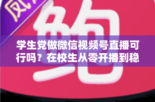 学生党做微信视频号直播可行吗?在校生从零开播到稳定变现的完整实战指南 学生党做微信视频号直播可行吗?在校生从零开播到稳定变现的完整实战指南