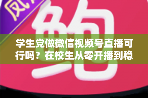 学生党做微信视频号直播可行吗?在校生从零开播到稳定变现的完整实战指南 学生党做微信视频号直播可行吗?在校生从零开播到稳定变现的完整实战指南
