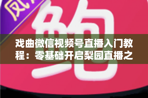戏曲微信视频号直播入门教程:零基础开启梨园直播之旅的完整指南 戏曲微信视频号直播入门教程:零基础开启梨园直播之旅的完整指南