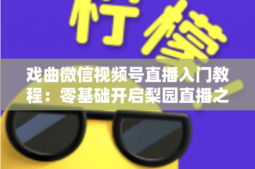 戏曲微信视频号直播入门教程：零基础开启梨园直播之旅的完整指南