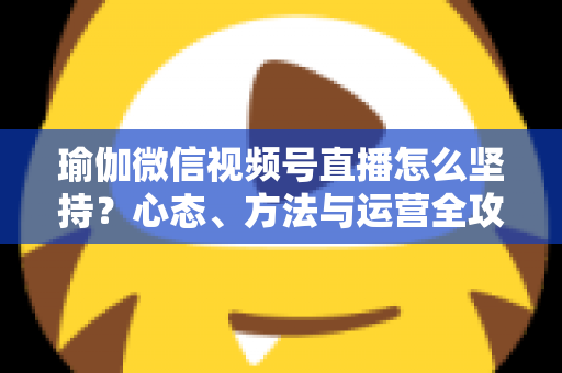 瑜伽微信视频号直播怎么坚持?心态、方法与运营全攻略,助你从三分钟热度到稳定开播 瑜伽微信视频号直播怎么坚持?心态、方法与运营全攻略,助你从三分钟热度到稳定开播