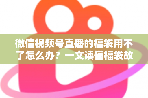 微信视频号直播的福袋用不了怎么办?一文读懂福袋故障排查与实用解决技巧 微信视频号直播的福袋用不了怎么办?一文读懂福袋故障排查与实用解决技巧