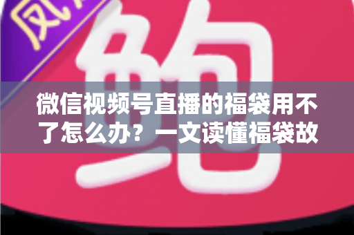 微信视频号直播的福袋用不了怎么办?一文读懂福袋故障排查与实用解决技巧 微信视频号直播的福袋用不了怎么办?一文读懂福袋故障排查与实用解决技巧