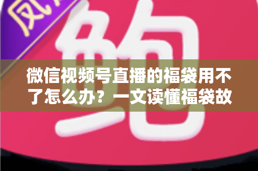 微信视频号直播的福袋用不了怎么办?一文读懂福袋故障排查与实用解决技巧 微信视频号直播的福袋用不了怎么办?一文读懂福袋故障排查与实用解决技巧