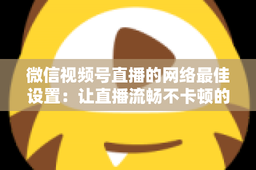 微信视频号直播的网络最佳设置:让直播流畅不卡顿的完整优化指南 微信视频号直播的网络最佳设置:让直播流畅不卡顿的完整优化指南