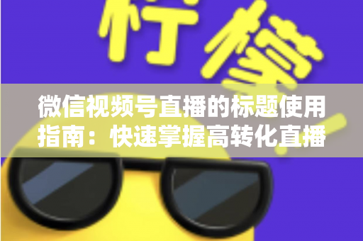 微信视频号直播的标题使用指南：快速掌握高转化直播标题的撰写秘诀与实战技巧