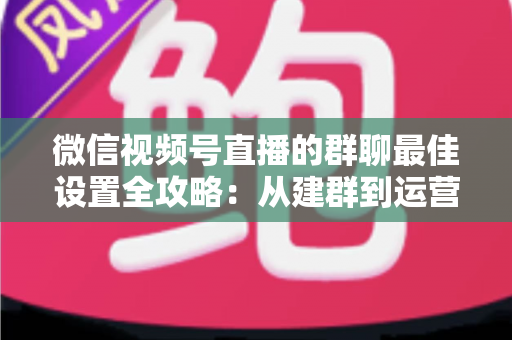 微信视频号直播的群聊最佳设置全攻略:从建群到运营的一站式实战指南 微信视频号直播的群聊最佳设置全攻略:从建群到运营的一站式实战指南