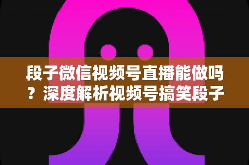 段子微信视频号直播能做吗?深度解析视频号搞笑段子直播的入门条件、玩法技巧与变现路径全攻略 段子微信视频号直播能做吗?深度解析视频号搞笑段子直播的入门条件、玩法技巧与变现路径全攻略