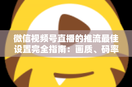 微信视频号直播的推流最佳设置完全指南:画质、码率、网络参数一次调优到位 微信视频号直播的推流最佳设置完全指南:画质、码率、网络参数一次调优到位