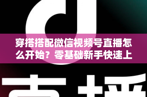 穿搭搭配微信视频号直播怎么开始？零基础新手快速上手全攻略