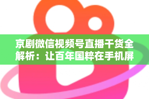 京剧微信视频号直播干货全解析：让百年国粹在手机屏幕上焕发新生的实战指南