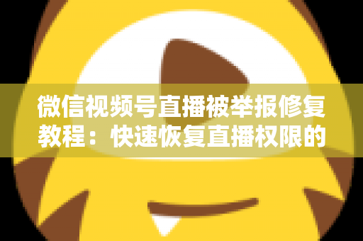 微信视频号直播被举报修复教程：快速恢复直播权限的完整实用指南