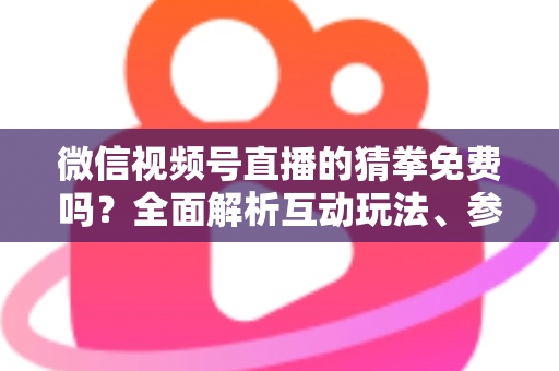 微信视频号直播的猜拳免费吗？全面解析互动玩法、参与成本与注意事项