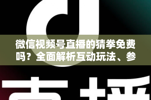 微信视频号直播的猜拳免费吗？全面解析互动玩法、参与成本与注意事项