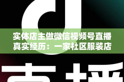 实体店主做微信视频号直播真实经历:一家社区服装店从客流下滑到月销翻倍的完整复盘 实体店主做微信视频号直播真实经历:一家社区服装店从客流下滑到月销翻倍的完整复盘
