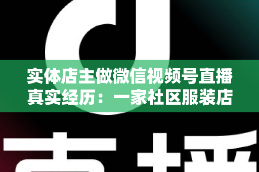 实体店主做微信视频号直播真实经历:一家社区服装店从客流下滑到月销翻倍的完整复盘 实体店主做微信视频号直播真实经历:一家社区服装店从客流下滑到月销翻倍的完整复盘