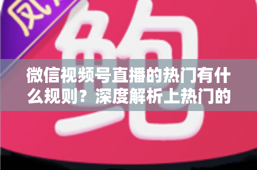 微信视频号直播的热门有什么规则?深度解析上热门的算法逻辑与实战运营指南 微信视频号直播的热门有什么规则?深度解析上热门的算法逻辑与实战运营指南