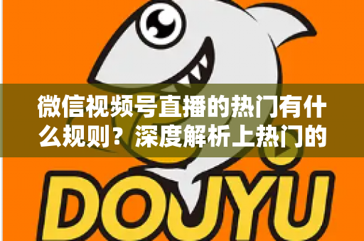 微信视频号直播的热门有什么规则？深度解析上热门的算法逻辑与实战运营指南