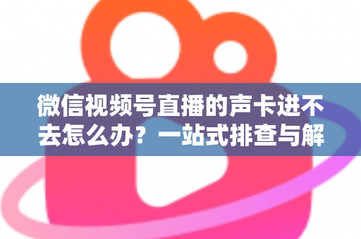 微信视频号直播的声卡进不去怎么办？一站式排查与解决方案全攻略