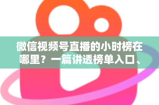 微信视频号直播的小时榜在哪里？一篇讲透榜单入口、排名规则与上榜技巧的实用指南