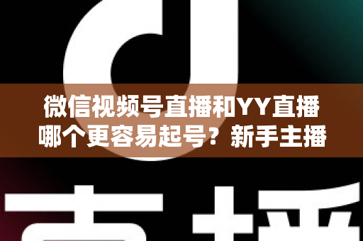微信视频号直播和YY直播哪个更容易起号?新手主播平台选择深度解析与实战指南 微信视频号直播和YY直播哪个更容易起号?新手主播平台选择深度解析与实战指南
