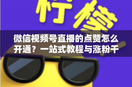微信视频号直播的点赞怎么开通？一站式教程与涨粉干货全解析