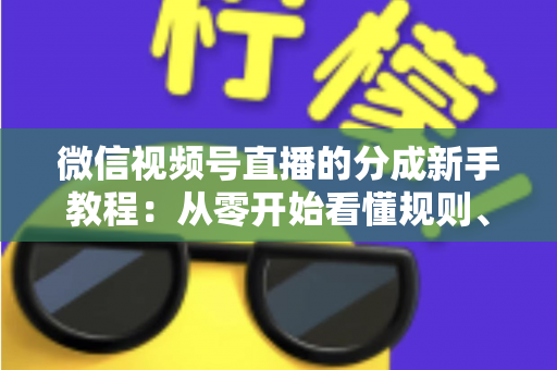 微信视频号直播的分成新手教程：从零开始看懂规则、开通收益并实现稳定变现