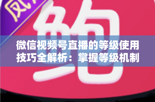 微信视频号直播的等级使用技巧全解析:掌握等级机制,快速提升直播间人气与变现能力 微信视频号直播的等级使用技巧全解析:掌握等级机制,快速提升直播间人气与变现能力