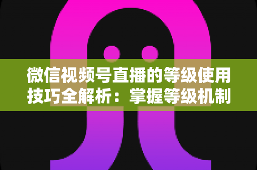 微信视频号直播的等级使用技巧全解析:掌握等级机制,快速提升直播间人气与变现能力 微信视频号直播的等级使用技巧全解析:掌握等级机制,快速提升直播间人气与变现能力