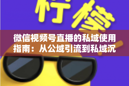 微信视频号直播的私域使用指南：从公域引流到私域沉淀的全链路实战方案