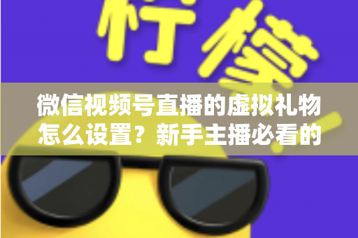 微信视频号直播的虚拟礼物怎么设置?新手主播必看的开通教程与变现运营全指南 微信视频号直播的虚拟礼物怎么设置?新手主播必看的开通教程与变现运营全指南