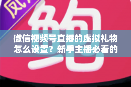 微信视频号直播的虚拟礼物怎么设置?新手主播必看的开通教程与变现运营全指南 微信视频号直播的虚拟礼物怎么设置?新手主播必看的开通教程与变现运营全指南