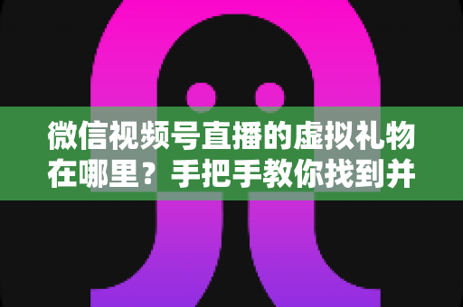 微信视频号直播的虚拟礼物在哪里?手把手教你找到并赠送虚拟礼物的完整指南 微信视频号直播的虚拟礼物在哪里?手把手教你找到并赠送虚拟礼物的完整指南