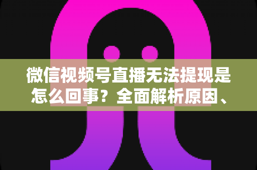 微信视频号直播无法提现是怎么回事?全面解析原因、解决方案与避坑指南 微信视频号直播无法提现是怎么回事?全面解析原因、解决方案与避坑指南