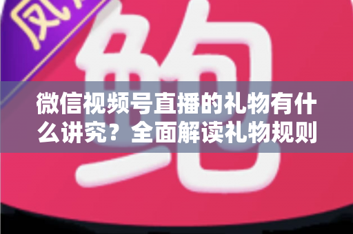 微信视频号直播的礼物有什么讲究?全面解读礼物规则、玩法与变现门道 微信视频号直播的礼物有什么讲究?全面解读礼物规则、玩法与变现门道
