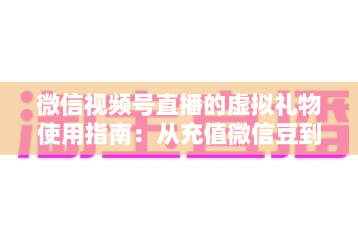微信视频号直播的虚拟礼物使用指南:从充值微信豆到打赏提现的完整攻略 微信视频号直播的虚拟礼物使用指南:从充值微信豆到打赏提现的完整攻略