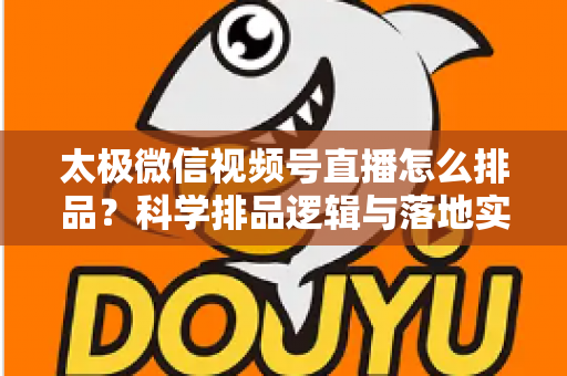 太极微信视频号直播怎么排品？科学排品逻辑与落地实操全攻略