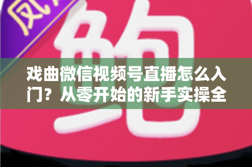 戏曲微信视频号直播怎么入门?从零开始的新手实操全攻略 戏曲微信视频号直播怎么入门?从零开始的新手实操全攻略