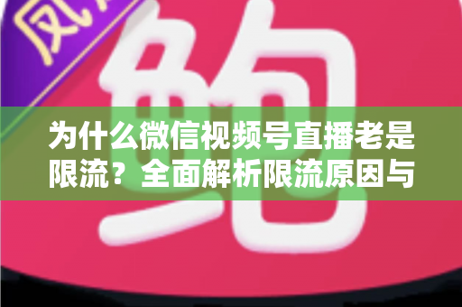 为什么微信视频号直播老是限流？全面解析限流原因与高效破局指南